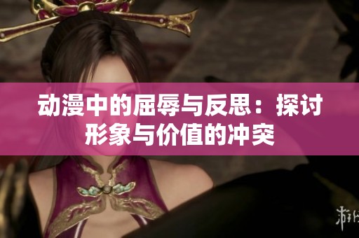 动漫中的屈辱与反思：探讨形象与价值的冲突