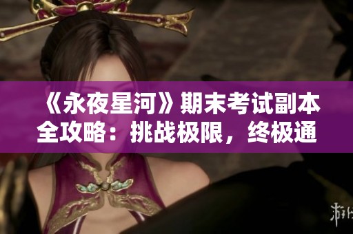 《永夜星河》期末考试副本全攻略：挑战极限，终极通关技巧揭晓
