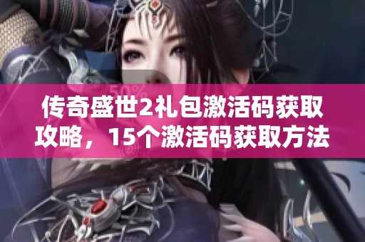 传奇盛世2礼包激活码获取攻略，15个激活码获取方法详解