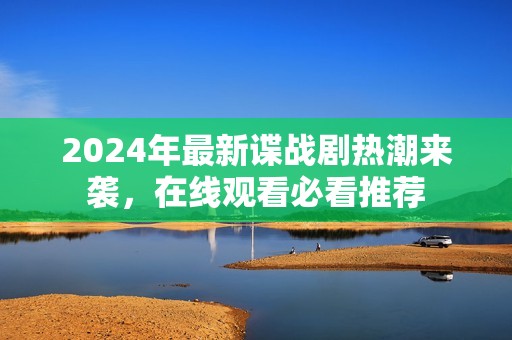2024年最新谍战剧热潮来袭，在线观看必看推荐