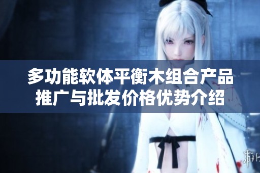 多功能软体平衡木组合产品推广与批发价格优势介绍