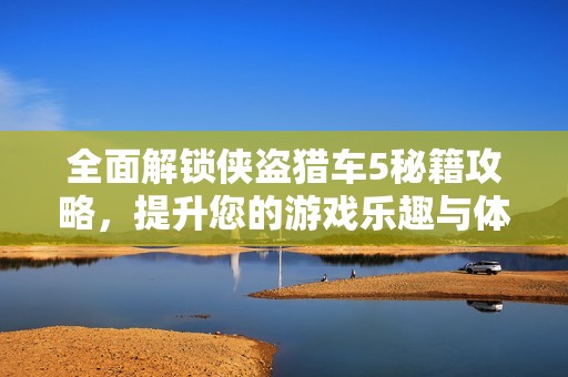 全面解锁侠盗猎车5秘籍攻略，提升您的游戏乐趣与体验