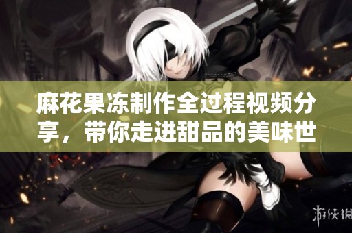 麻花果冻制作全过程视频分享，带你走进甜品的美味世界