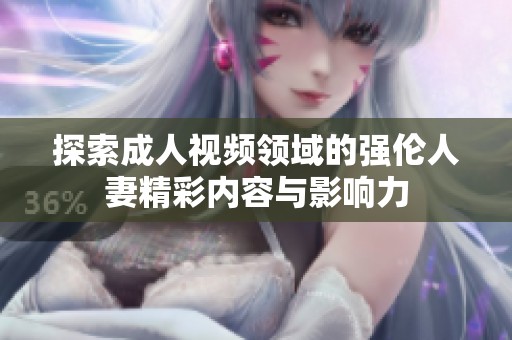 探索成人视频领域的强伦人妻精彩内容与影响力