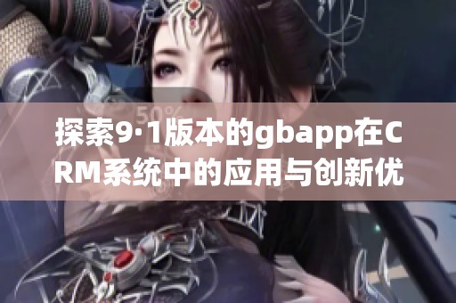 探索9·1版本的gbapp在CRM系统中的应用与创新优势
