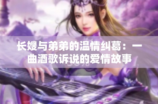 长嫂与弟弟的温情纠葛：一曲酒歌诉说的爱情故事