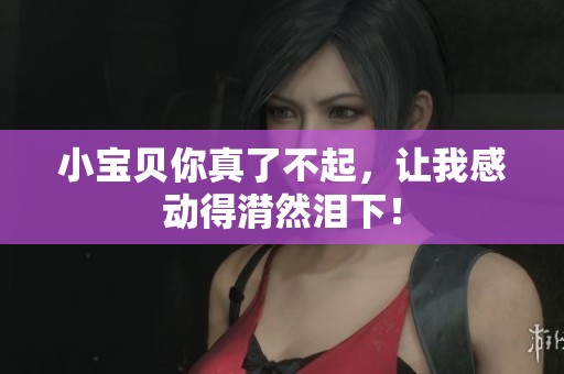 小宝贝你真了不起，让我感动得潸然泪下！