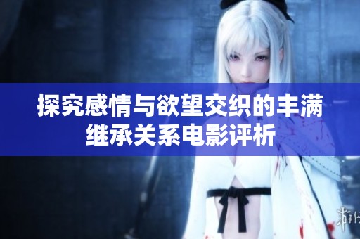 探究感情与欲望交织的丰满继承关系电影评析