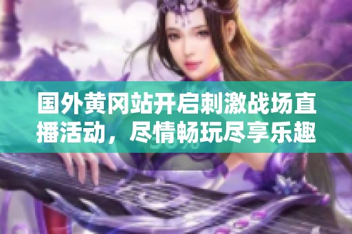 国外黄冈站开启刺激战场直播活动，尽情畅玩尽享乐趣
