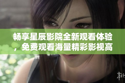 畅享星辰影院全新观看体验，免费观看海量精彩影视高清内容