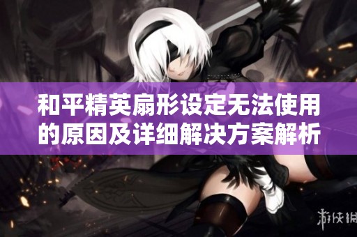 和平精英扇形设定无法使用的原因及详细解决方案解析