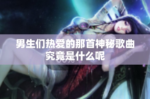 男生们热爱的那首神秘歌曲究竟是什么呢