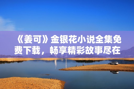 《姜可》金银花小说全集免费下载，畅享精彩故事尽在其中