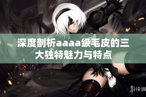 深度剖析aaaa级毛皮的三大独特魅力与特点