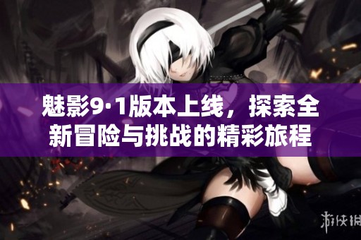 魅影9·1版本上线，探索全新冒险与挑战的精彩旅程