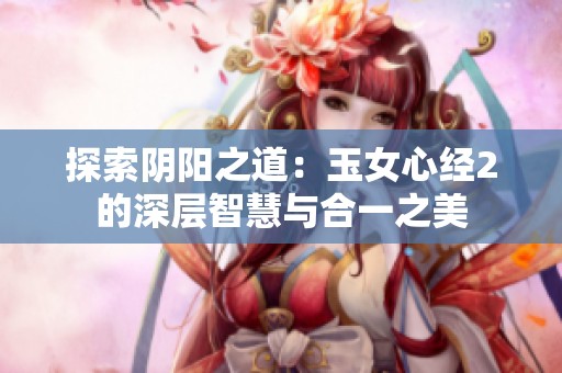 探索阴阳之道：玉女心经2的深层智慧与合一之美