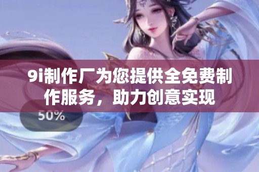 9i制作厂为您提供全免费制作服务，助力创意实现