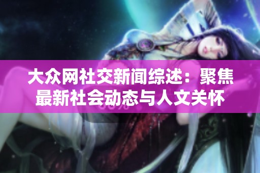 大众网社交新闻综述：聚焦最新社会动态与人文关怀