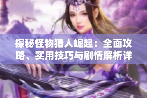 探秘怪物猎人崛起：全面攻略、实用技巧与剧情解析详解