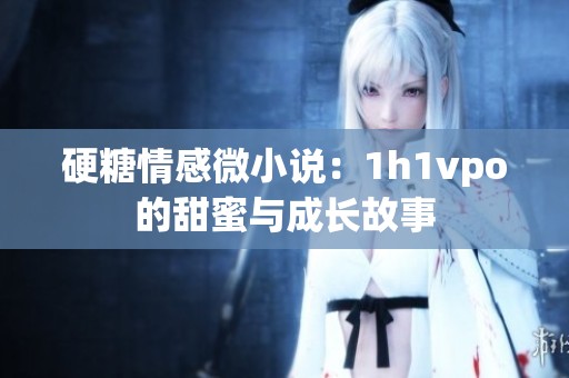 硬糖情感微小说：1h1vpo的甜蜜与成长故事
