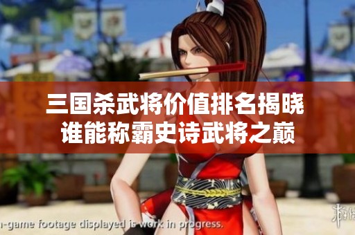 三国杀武将价值排名揭晓 谁能称霸史诗武将之巅