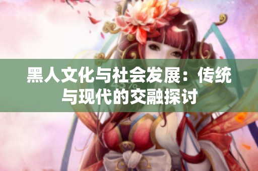 黑人文化与社会发展：传统与现代的交融探讨