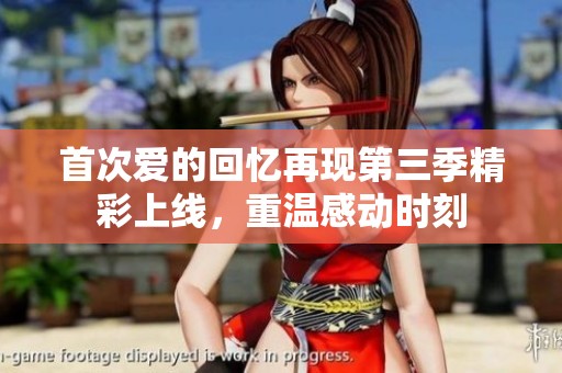 首次爱的回忆再现第三季精彩上线，重温感动时刻