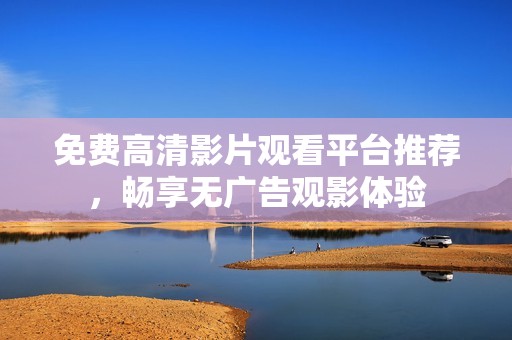 免费高清影片观看平台推荐，畅享无广告观影体验
