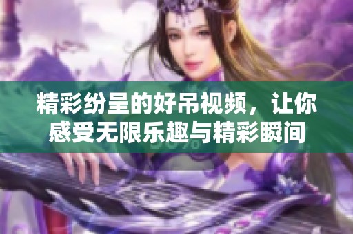 精彩纷呈的好吊视频，让你感受无限乐趣与精彩瞬间