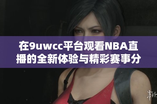 在9uwcc平台观看NBA直播的全新体验与精彩赛事分析