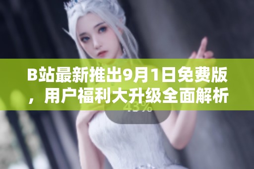 B站最新推出9月1日免费版，用户福利大升级全面解析