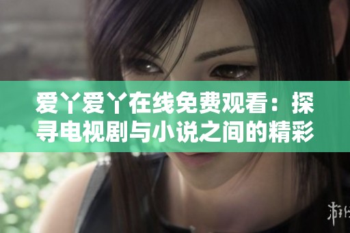 爱丫爱丫在线免费观看：探寻电视剧与小说之间的精彩交汇