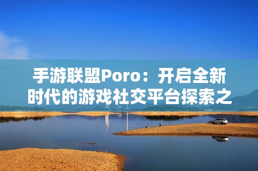 手游联盟Poro：开启全新时代的游戏社交平台探索之旅