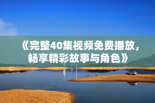 《完整40集视频免费播放，畅享精彩故事与角色》