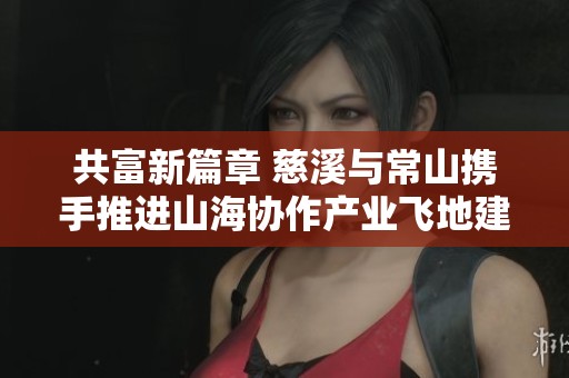 共富新篇章 慈溪与常山携手推进山海协作产业飞地建设