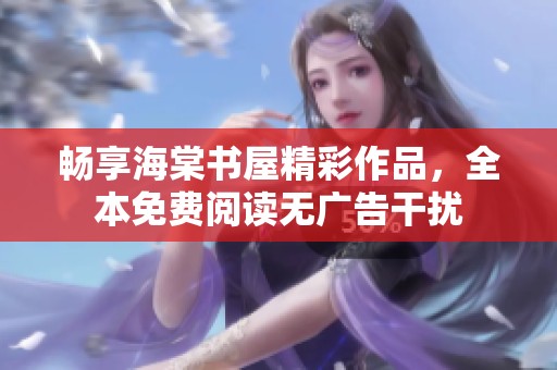 畅享海棠书屋精彩作品，全本免费阅读无广告干扰