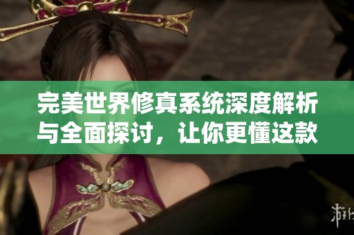 完美世界修真系统深度解析与全面探讨，让你更懂这款手游的精髓