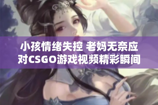小孩情绪失控 老妈无奈应对CSGO游戏视频精彩瞬间