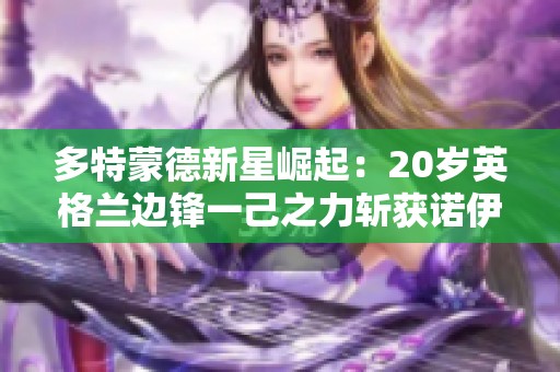 多特蒙德新星崛起：20岁英格兰边锋一己之力斩获诺伊尔