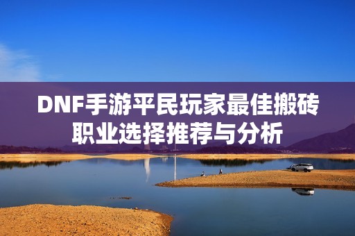 DNF手游平民玩家最佳搬砖职业选择推荐与分析