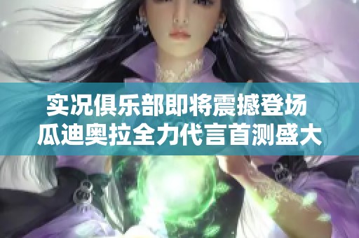实况俱乐部即将震撼登场 瓜迪奥拉全力代言首测盛大开启