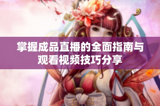 掌握成品直播的全面指南与观看视频技巧分享