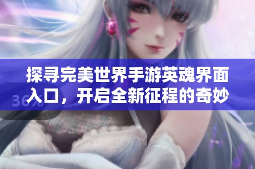 探寻完美世界手游英魂界面入口，开启全新征程的奇妙旅程