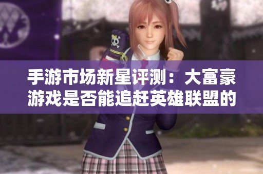 手游市场新星评测：大富豪游戏是否能追赶英雄联盟的脚步