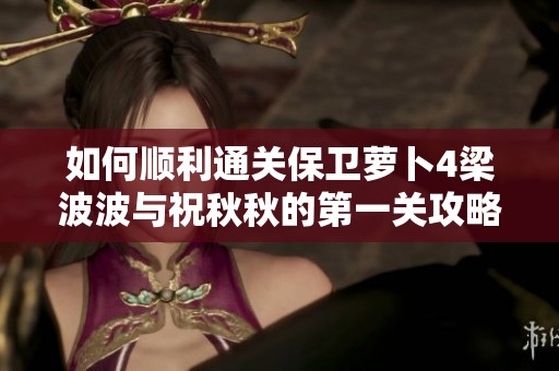 如何顺利通关保卫萝卜4梁波波与祝秋秋的第一关攻略分享