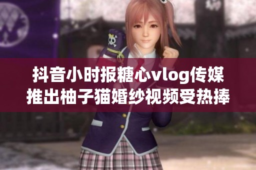 抖音小时报糖心vlog传媒推出柚子猫婚纱视频受热捧，粉丝点赞不断