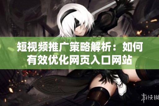短视频推广策略解析：如何有效优化网页入口网站