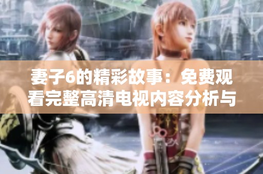 妻子6的精彩故事：免费观看完整高清电视内容分析与讨论