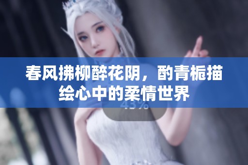 春风拂柳醉花阴，酌青栀描绘心中的柔情世界