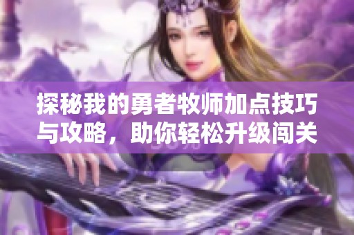 探秘我的勇者牧师加点技巧与攻略，助你轻松升级闯关